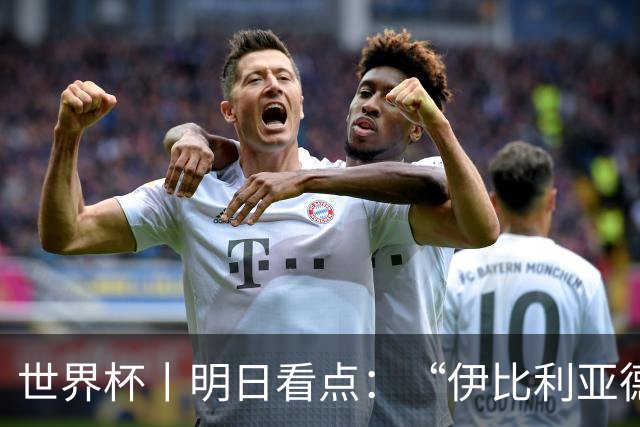 世界杯丨明日看点：“伊比利亚德比”与东道主硬仗