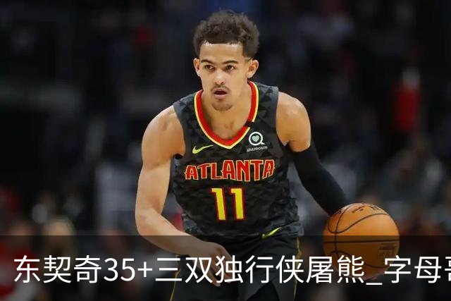 东契奇35+三双独行侠屠熊 字母哥33分雄鹿灭火