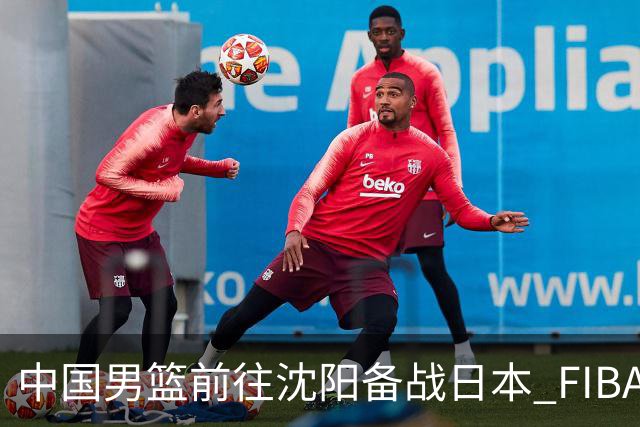 中国男篮前往沈阳备战日本 FIBA高度评价杨瀚森