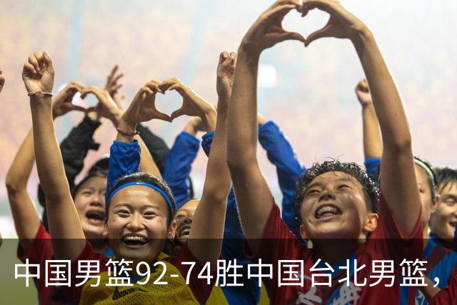 中国男篮92-74胜中国台北男篮，成功晋级世预赛第二阶段