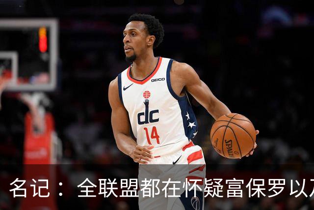 名记 ：全联盟都在怀疑富保罗以及浓眉本人是否想留在奇才