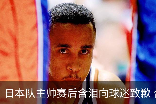日本队主帅赛后含泪向球迷致歉 合同到期是否续约仍未定
