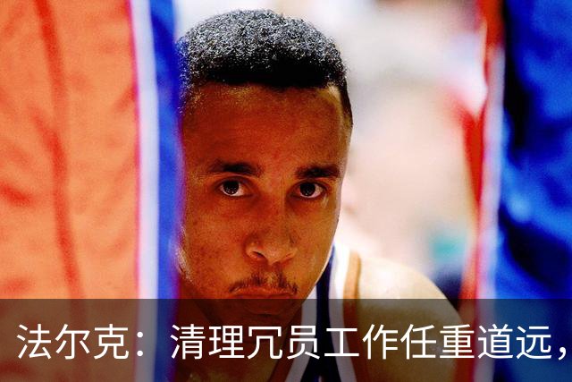 法尔克：清理冗员工作任重道远，拜仁暂无引进努萨的计划