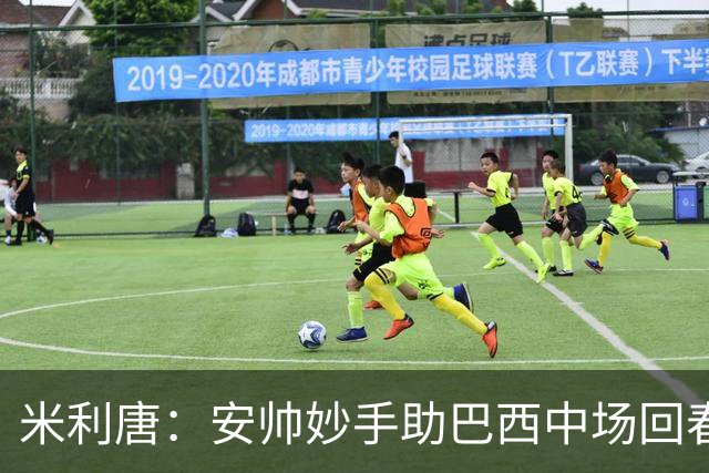 米利唐：安帅妙手助巴西中场回春，在皇马时他就善于倾听建议