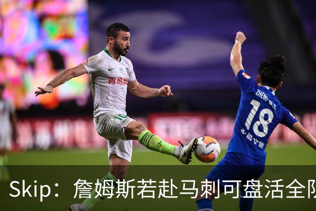 Skip：詹姆斯若赴马刺可盘活全队 扮演控卫角色最为契合